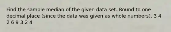 Find the sample median of the given data set. Round to one decimal place (since the data was given as whole numbers). 3 4 2 6 9 3 2 4