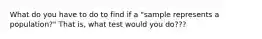 What do you have to do to find if a "sample represents a population?" That is, what test would you do???