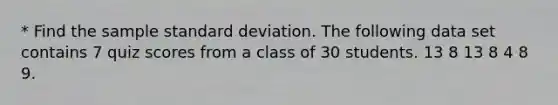 * Find the sample standard deviation. The following data set contains 7 quiz scores from a class of 30 students. 13 8 13 8 4 8 9.