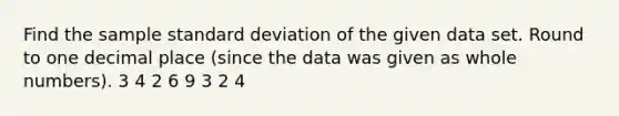 Find the sample standard deviation of the given data set. Round to one decimal place (since the data was given as whole numbers). 3 4 2 6 9 3 2 4