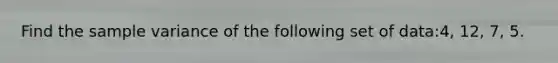 Find the sample variance of the following set of data:4, 12, 7, 5.