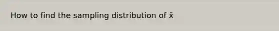 How to find the sampling distribution of x̄