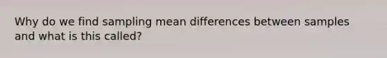 Why do we find sampling mean differences between samples and what is this called?