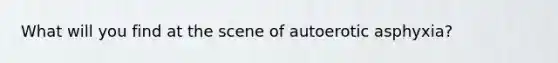 What will you find at the scene of autoerotic asphyxia?