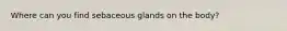 Where can you find sebaceous glands on the body?