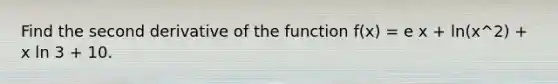 Find the second derivative of the function f(x) = e x + ln(x^2) + x ln 3 + 10.