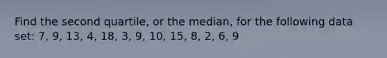 Find the second quartile, or the median, for the following data set: 7, 9, 13, 4, 18, 3, 9, 10, 15, 8, 2, 6, 9