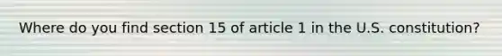 Where do you find section 15 of article 1 in the U.S. constitution?