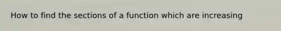 How to find the sections of a function which are increasing