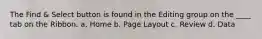 The Find & Select button is found in the Editing group on the ____ tab on the Ribbon. a. Home b. Page Layout c. Review d. Data