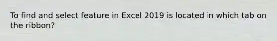 To find and select feature in Excel 2019 is located in which tab on the ribbon?