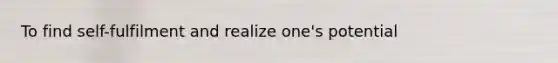 To find self-fulfilment and realize one's potential