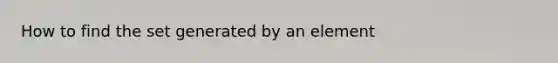 How to find the set generated by an element