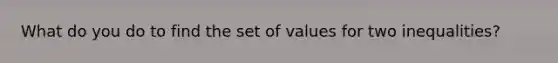 What do you do to find the set of values for two inequalities?