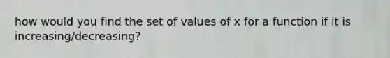 how would you find the set of values of x for a function if it is increasing/decreasing?