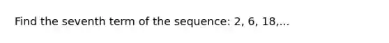 Find the seventh term of the sequence: 2, 6, 18,...