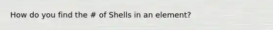 How do you find the # of Shells in an element?