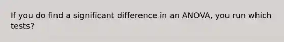 If you do find a significant difference in an ANOVA, you run which tests?