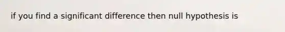 if you find a significant difference then null hypothesis is