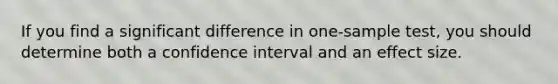 If you find a significant difference in one-sample test, you should determine both a confidence interval and an effect size.