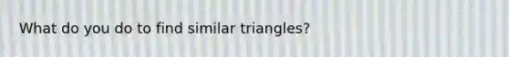 What do you do to find similar triangles?