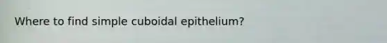 Where to find simple cuboidal epithelium?