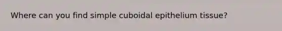 Where can you find simple cuboidal epithelium tissue?