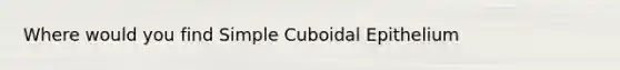 Where would you find Simple Cuboidal Epithelium