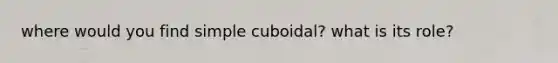 where would you find simple cuboidal? what is its role?