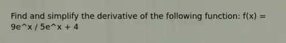 Find and simplify the derivative of the following function: f(x) = 9e^x / 5e^x + 4