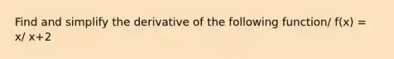 Find and simplify the derivative of the following function/ f(x) = x/ x+2