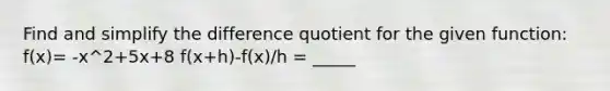 Find and simplify the difference quotient for the given function: f(x)= -x^2+5x+8 f(x+h)-f(x)/h = _____