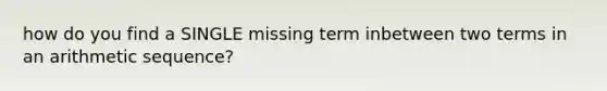 how do you find a SINGLE missing term inbetween two terms in an arithmetic sequence?