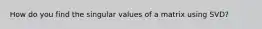 How do you find the singular values of a matrix using SVD?