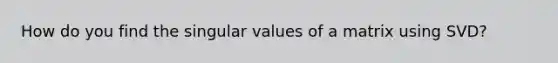 How do you find the singular values of a matrix using SVD?