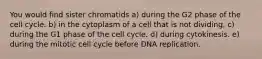 You would find sister chromatids a) during the G2 phase of the cell cycle. b) in the cytoplasm of a cell that is not dividing. c) during the G1 phase of the cell cycle. d) during cytokinesis. e) during the mitotic cell cycle before DNA replication.