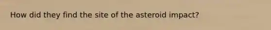 How did they find the site of the asteroid impact?