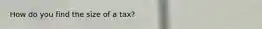 How do you find the size of a tax?