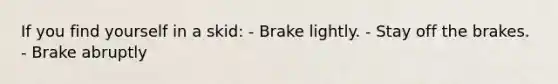 If you find yourself in a skid: - Brake lightly. - Stay off the brakes. - Brake abruptly