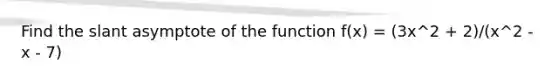 Find the slant asymptote of the function f(x) = (3x^2 + 2)/(x^2 - x - 7)