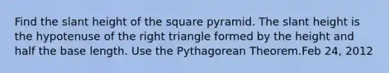 Find the slant height of the square pyramid. The slant height is the hypotenuse of the right triangle formed by the height and half the base length. Use the Pythagorean Theorem.Feb 24, 2012