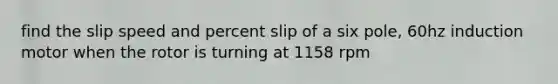 find the slip speed and percent slip of a six pole, 60hz induction motor when the rotor is turning at 1158 rpm