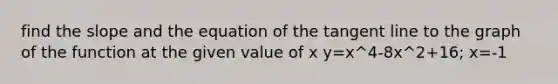 find the slope and the equation of the tangent line to the graph of the function at the given value of x y=x^4-8x^2+16; x=-1