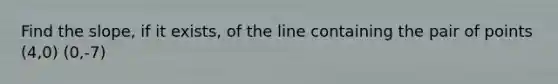 Find the​ slope, if it​ exists, of the line containing the pair of points (4,0) (0,-7)