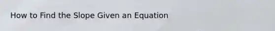 How to Find the Slope Given an Equation