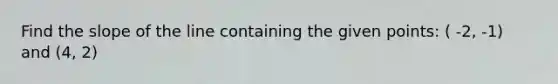 Find the slope of the line containing the given points: ( -2, -1) and (4, 2)