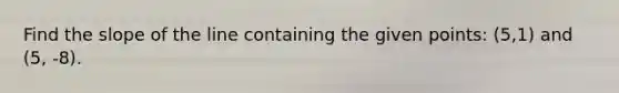 Find the slope of the line containing the given points: (5,1) and (5, -8).