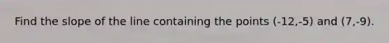 Find the slope of the line containing the points (-12,-5) and (7,-9).