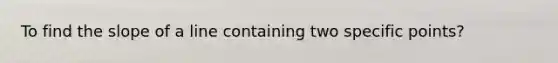 To find the slope of a line containing two specific points?