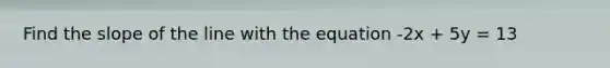 Find the slope of the line with the equation -2x + 5y = 13